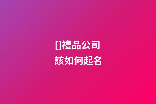[]禮品公司該如何起名-第1張-公司起名-玄機派